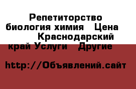 Репетиторство биология химия › Цена ­ 500 - Краснодарский край Услуги » Другие   